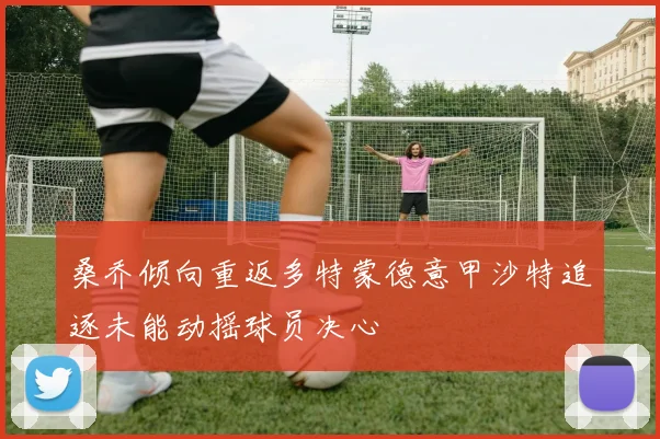 桑乔倾向重返多特蒙德意甲沙特追逐未能动摇球员决心