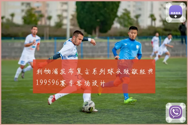 利物浦发布复古系列球衣致敬经典199596赛季客场设计