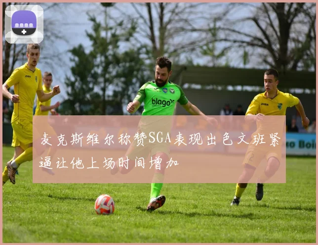 麦克斯维尔称赞SGA表现出色文班紧逼让他上场时间增加
