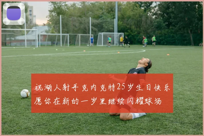 祝湖人射手克内克特25岁生日快乐愿你在新的一岁里继续闪耀球场