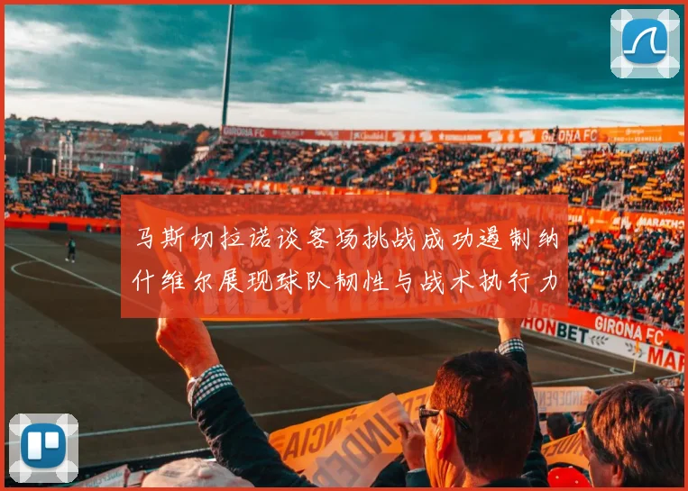 马斯切拉诺谈客场挑战成功遏制纳什维尔展现球队韧性与战术执行力