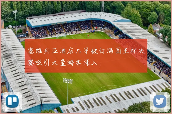 塞维利亚酒店几乎被订满国王杯决赛吸引大量游客涌入